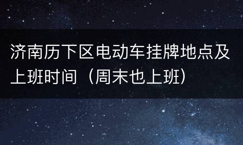 济南历下区电动车挂牌地点及上班时间（周末也上班）