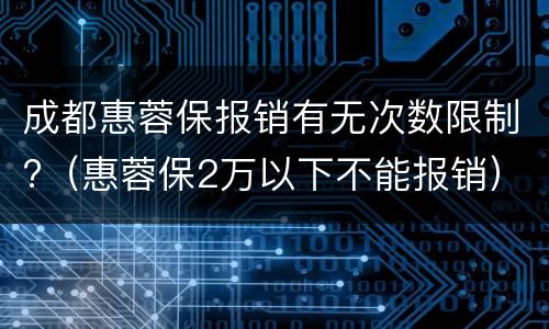 成都惠蓉保报销有无次数限制?（惠蓉保2万以下不能报销）