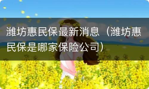 潍坊惠民保最新消息（潍坊惠民保是哪家保险公司）