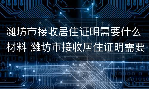 潍坊市接收居住证明需要什么材料 潍坊市接收居住证明需要什么材料办理