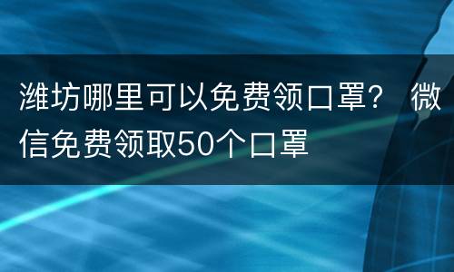 潍坊哪里可以免费领口罩？ 微信免费领取50个口罩