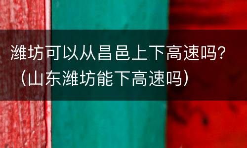 潍坊可以从昌邑上下高速吗？（山东潍坊能下高速吗）