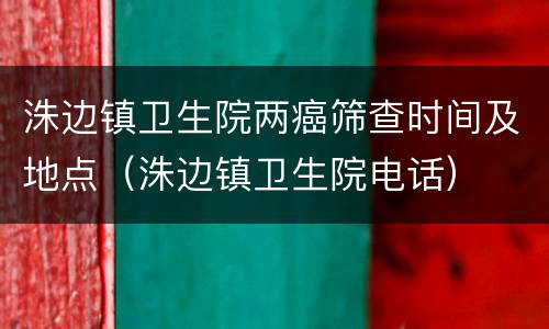洙边镇卫生院两癌筛查时间及地点（洙边镇卫生院电话）