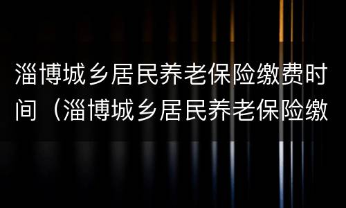淄博城乡居民养老保险缴费时间（淄博城乡居民养老保险缴费标准）