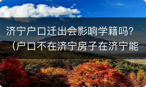 济宁户口迁出会影响学籍吗？（户口不在济宁房子在济宁能上学吗）