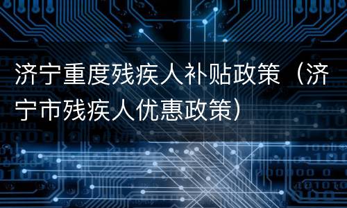 济宁重度残疾人补贴政策（济宁市残疾人优惠政策）