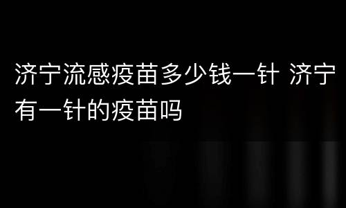 济宁流感疫苗多少钱一针 济宁有一针的疫苗吗