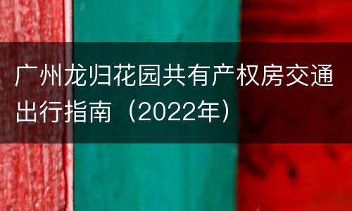 广州龙归花园共有产权房交通出行指南（2022年）