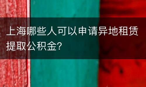 上海哪些人可以申请异地租赁提取公积金？
