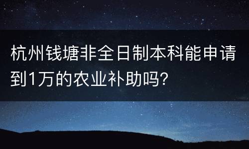 杭州钱塘非全日制本科能申请到1万的农业补助吗？