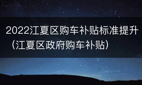 2022江夏区购车补贴标准提升（江夏区政府购车补贴）