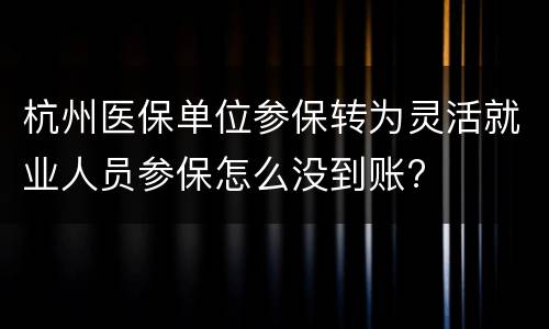 杭州医保单位参保转为灵活就业人员参保怎么没到账?