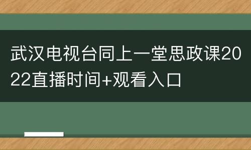 武汉电视台同上一堂思政课2022直播时间+观看入口