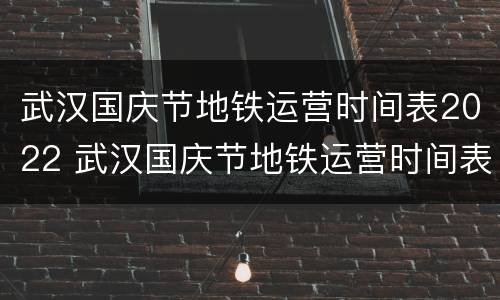 武汉国庆节地铁运营时间表2022 武汉国庆节地铁运营时间表