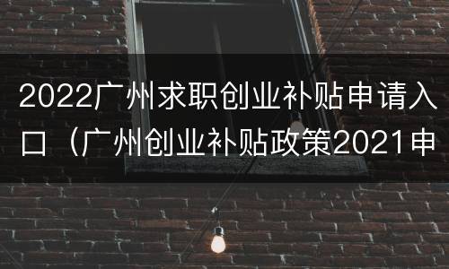 2022广州求职创业补贴申请入口（广州创业补贴政策2021申请条件）