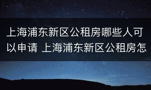 上海浦东新区公租房哪些人可以申请 上海浦东新区公租房怎么申请