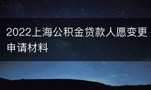 2022上海公积金贷款人愿变更申请材料
