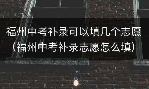 福州中考补录可以填几个志愿（福州中考补录志愿怎么填）