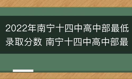 2022年南宁十四中高中部最低录取分数 南宁十四中高中部最低录取分数线