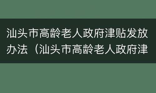 汕头市高龄老人政府津贴发放办法（汕头市高龄老人政府津贴发放办法细则）