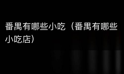 番禺有哪些小吃（番禺有哪些小吃店）