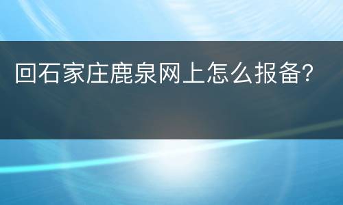 回石家庄鹿泉网上怎么报备？