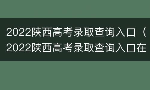 2022陕西高考录取查询入口（2022陕西高考录取查询入口在哪）