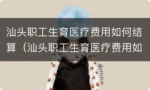 汕头职工生育医疗费用如何结算（汕头职工生育医疗费用如何结算到医保卡）