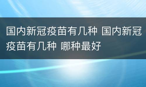 国内新冠疫苗有几种 国内新冠疫苗有几种 哪种最好