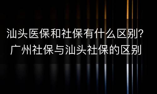 汕头医保和社保有什么区别？ 广州社保与汕头社保的区别