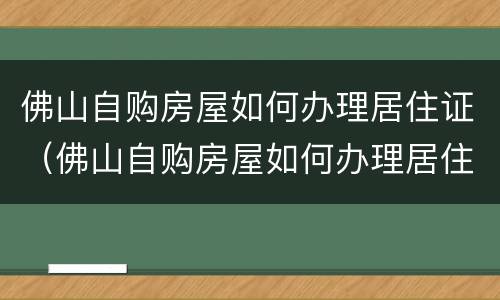 佛山自购房屋如何办理居住证（佛山自购房屋如何办理居住证续签）