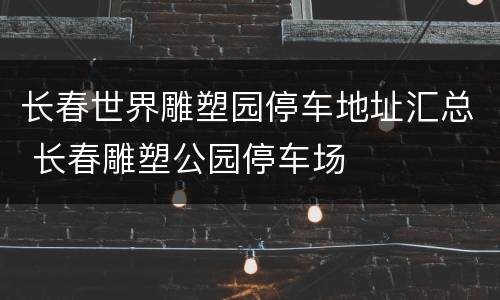 长春世界雕塑园停车地址汇总 长春雕塑公园停车场
