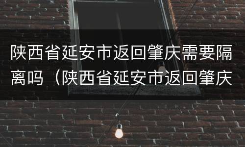 陕西省延安市返回肇庆需要隔离吗（陕西省延安市返回肇庆需要隔离吗最新消息）