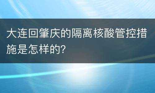 大连回肇庆的隔离核酸管控措施是怎样的？