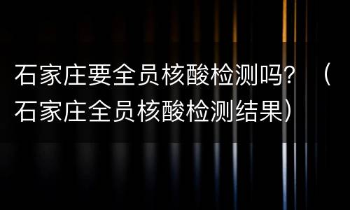 石家庄要全员核酸检测吗？（石家庄全员核酸检测结果）