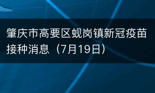 肇庆市高要区蚬岗镇新冠疫苗接种消息（7月19日）
