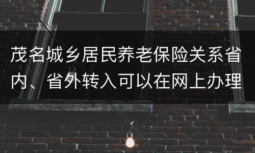 茂名城乡居民养老保险关系省内、省外转入可以在网上办理吗？