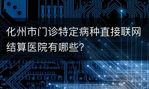化州市门诊特定病种直接联网结算医院有哪些？