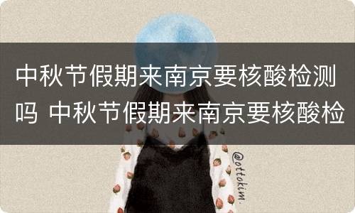 中秋节假期来南京要核酸检测吗 中秋节假期来南京要核酸检测吗