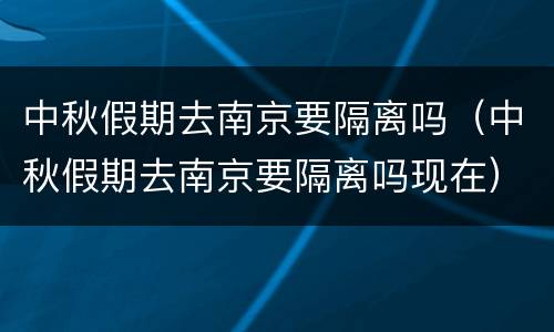 中秋假期去南京要隔离吗（中秋假期去南京要隔离吗现在）