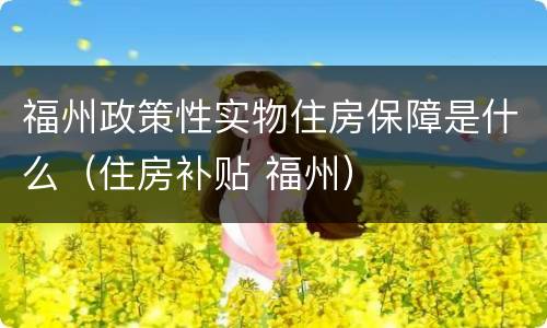 福州政策性实物住房保障是什么（住房补贴 福州）