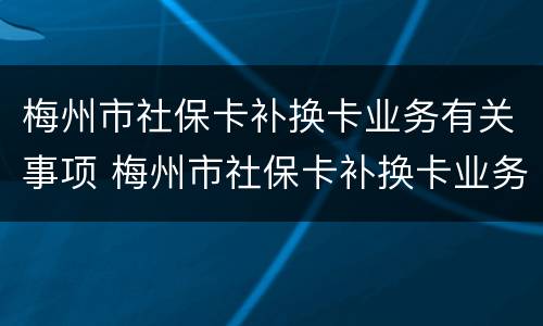 梅州市社保卡补换卡业务有关事项 梅州市社保卡补换卡业务有关事项规定