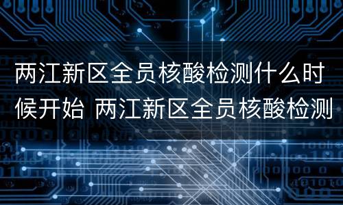 两江新区全员核酸检测什么时候开始 两江新区全员核酸检测什么时候开始做