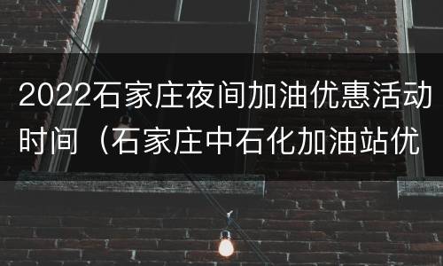 2022石家庄夜间加油优惠活动时间（石家庄中石化加油站优惠活动）