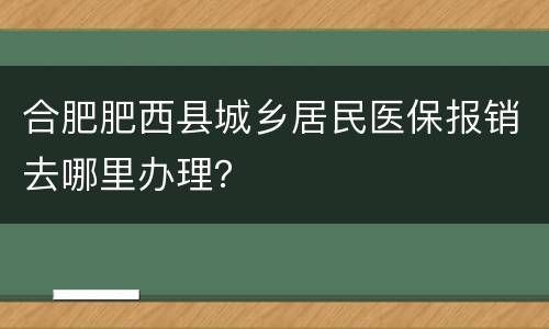 合肥肥西县城乡居民医保报销去哪里办理？