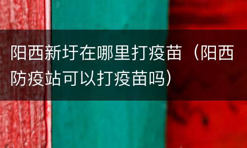 阳西新圩在哪里打疫苗（阳西防疫站可以打疫苗吗）