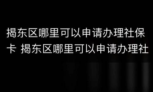 揭东区哪里可以申请办理社保卡 揭东区哪里可以申请办理社保卡业务