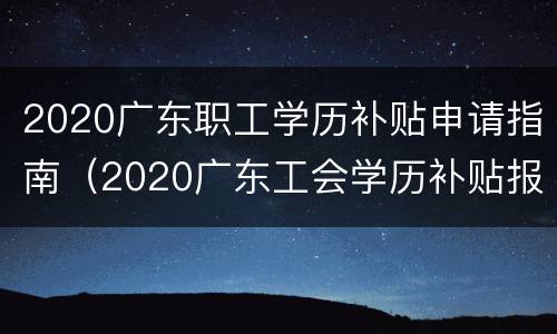 2020广东职工学历补贴申请指南（2020广东工会学历补贴报名）