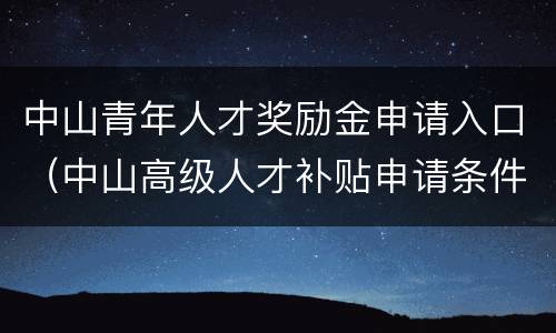 中山青年人才奖励金申请入口（中山高级人才补贴申请条件）