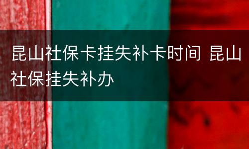 昆山社保卡挂失补卡时间 昆山社保挂失补办